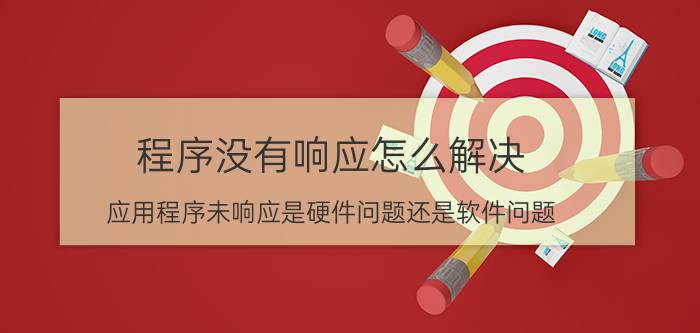 程序没有响应怎么解决 应用程序未响应是硬件问题还是软件问题？